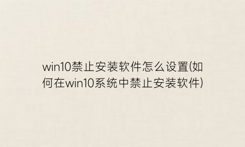 win10禁止安装软件怎么设置(如何在win10系统中禁止安装软件)