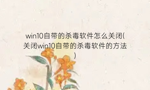 win10自带的杀毒软件怎么关闭(关闭win10自带的杀毒软件的方法)