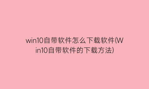 “win10自带软件怎么下载软件(Win10自带软件的下载方法)