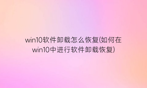 “win10软件卸载怎么恢复(如何在win10中进行软件卸载恢复)
