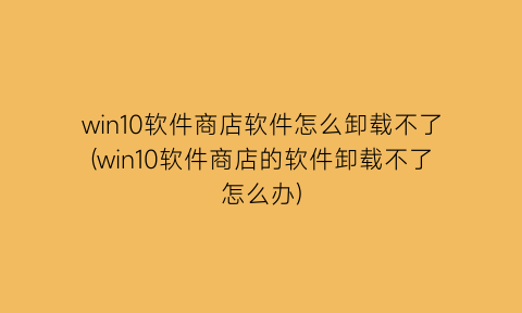 win10软件商店软件怎么卸载不了(win10软件商店的软件卸载不了怎么办)