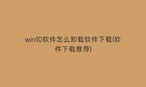 “win10软件怎么卸载软件下载(软件下载推荐)
