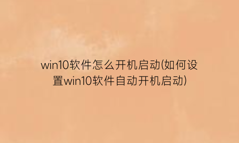 win10软件怎么开机启动(如何设置win10软件自动开机启动)