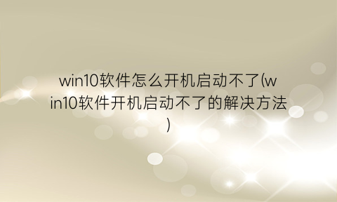 “win10软件怎么开机启动不了(win10软件开机启动不了的解决方法)