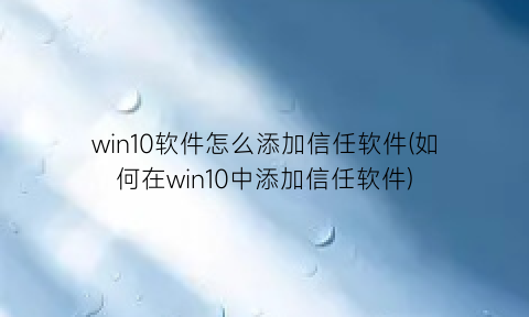 win10软件怎么添加信任软件(如何在win10中添加信任软件)