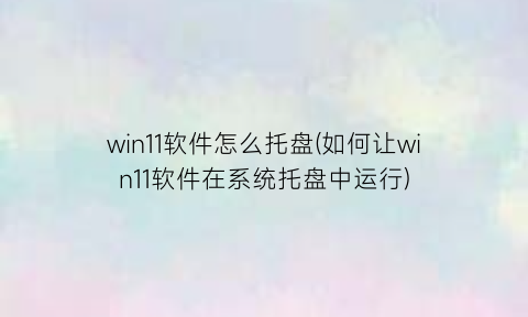 “win11软件怎么托盘(如何让win11软件在系统托盘中运行)