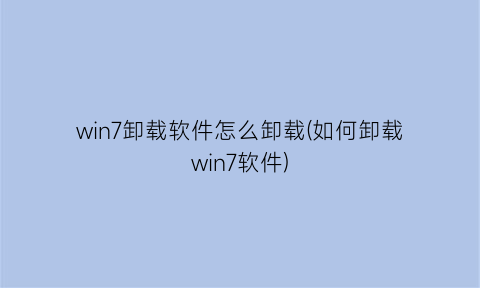 “win7卸载软件怎么卸载(如何卸载win7软件)