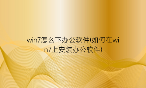 “win7怎么下办公软件(如何在win7上安装办公软件)
