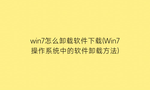 win7怎么卸载软件下载(Win7操作系统中的软件卸载方法)