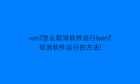 win7怎么取消软件运行(win7取消软件运行的方法)