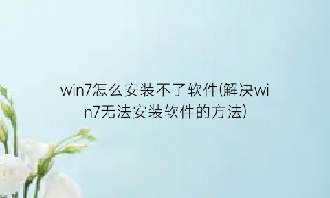 “win7怎么安装不了软件(解决win7无法安装软件的方法)