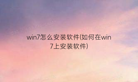 win7怎么安装软件(如何在win7上安装软件)