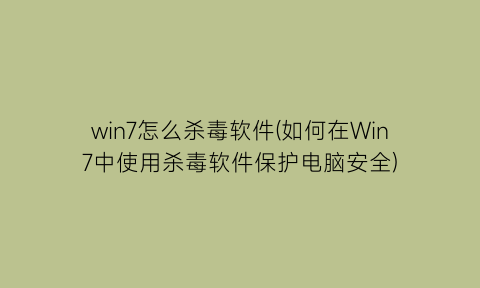 win7怎么杀毒软件(如何在Win7中使用杀毒软件保护电脑安全)