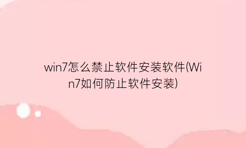 win7怎么禁止软件安装软件(Win7如何防止软件安装)