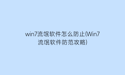 “win7流氓软件怎么防止(Win7流氓软件防范攻略)