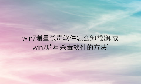 “win7瑞星杀毒软件怎么卸载(卸载win7瑞星杀毒软件的方法)