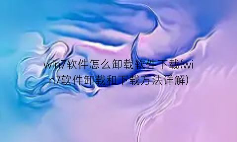 win7软件怎么卸载软件下载(win7软件卸载和下载方法详解)