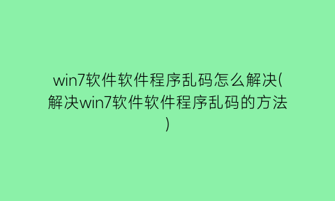 win7软件软件程序乱码怎么解决(解决win7软件软件程序乱码的方法)