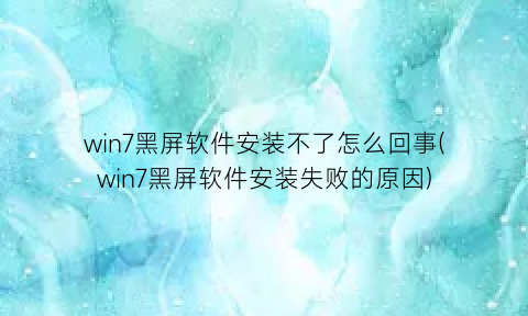 “win7黑屏软件安装不了怎么回事(win7黑屏软件安装失败的原因)