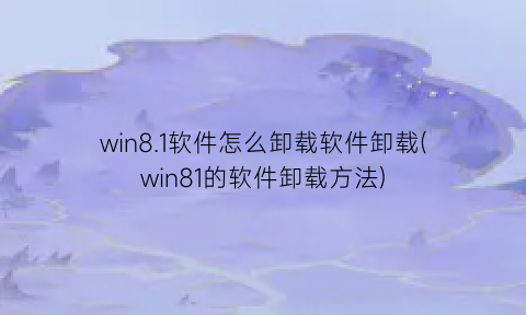 “win8.1软件怎么卸载软件卸载(win81的软件卸载方法)