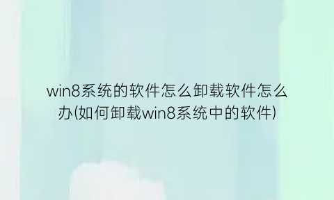 “win8系统的软件怎么卸载软件怎么办(如何卸载win8系统中的软件)