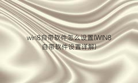 win8自带软件怎么设置(WIN8自带软件设置详解)