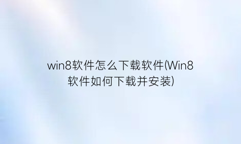 “win8软件怎么下载软件(Win8软件如何下载并安装)