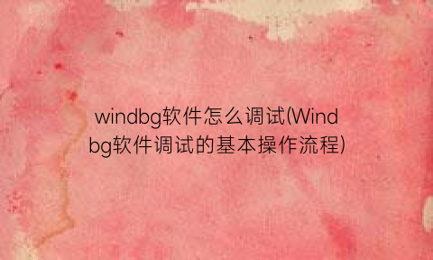 windbg软件怎么调试(Windbg软件调试的基本操作流程)