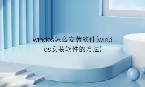 windos怎么安装软件(windos安装软件的方法)