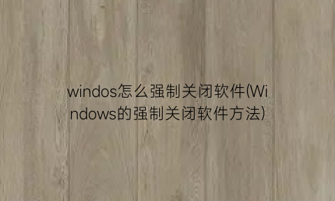 windos怎么强制关闭软件(Windows的强制关闭软件方法)