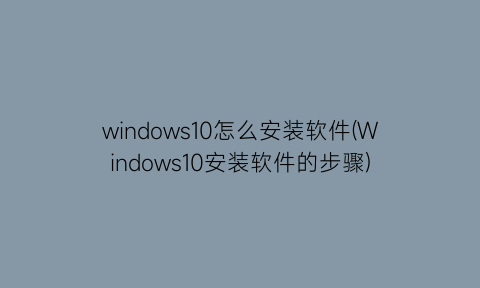 windows10怎么安装软件(Windows10安装软件的步骤)