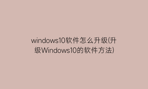 windows10软件怎么升级(升级Windows10的软件方法)