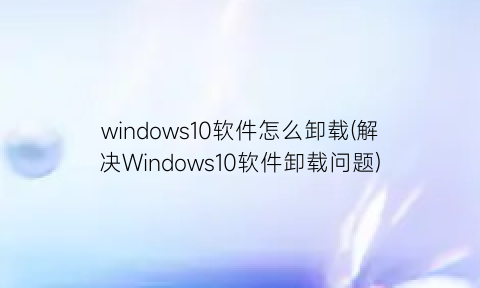 windows10软件怎么卸载(解决Windows10软件卸载问题)