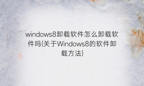 windows8卸载软件怎么卸载软件吗(关于Windows8的软件卸载方法)