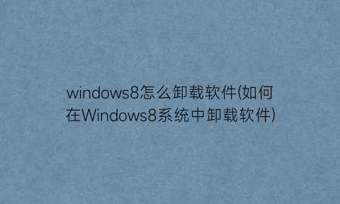 windows8怎么卸载软件(如何在Windows8系统中卸载软件)