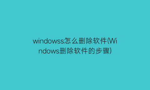 “windowss怎么删除软件(Windows删除软件的步骤)