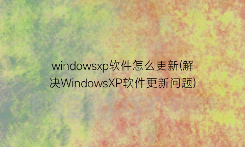 windowsxp软件怎么更新(解决WindowsXP软件更新问题)