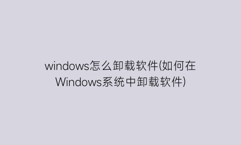 windows怎么卸载软件(如何在Windows系统中卸载软件)