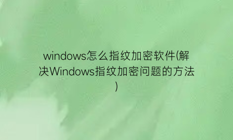 windows怎么指纹加密软件(解决Windows指纹加密问题的方法)