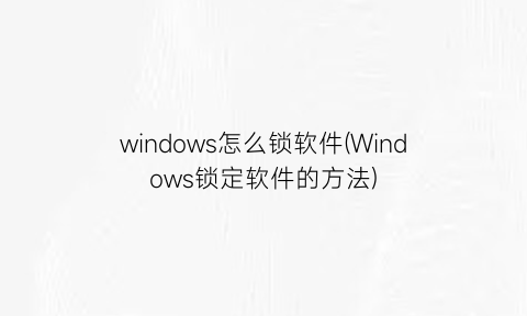 windows怎么锁软件(Windows锁定软件的方法)