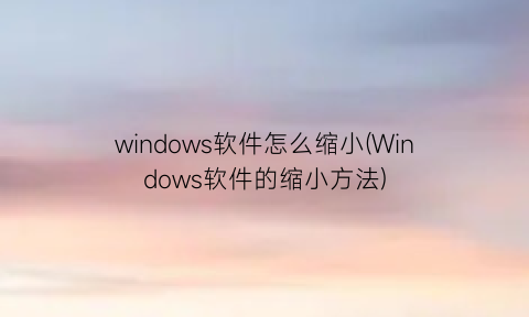 “windows软件怎么缩小(Windows软件的缩小方法)