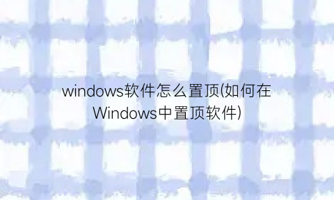 windows软件怎么置顶(如何在Windows中置顶软件)