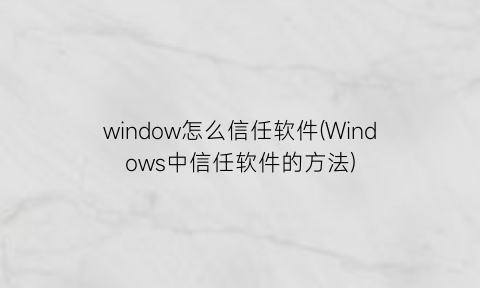 window怎么信任软件(Windows中信任软件的方法)