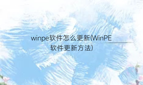 winpe软件怎么更新(WinPE软件更新方法)