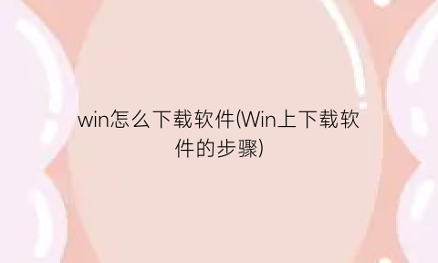 “win怎么下载软件(Win上下载软件的步骤)