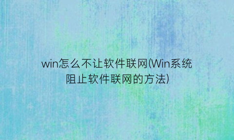 win怎么不让软件联网(Win系统阻止软件联网的方法)