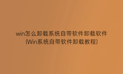 win怎么卸载系统自带软件卸载软件(Win系统自带软件卸载教程)