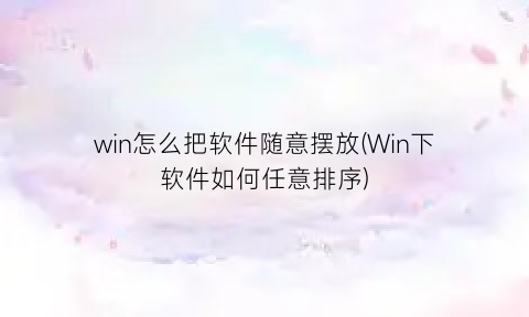 win怎么把软件随意摆放(Win下软件如何任意排序)