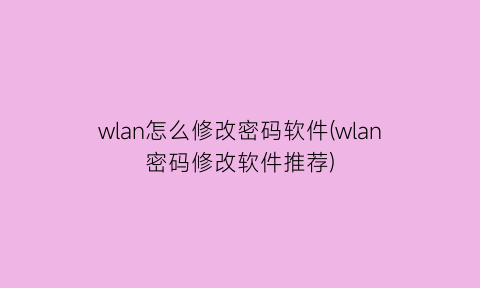 “wlan怎么修改密码软件(wlan密码修改软件推荐)