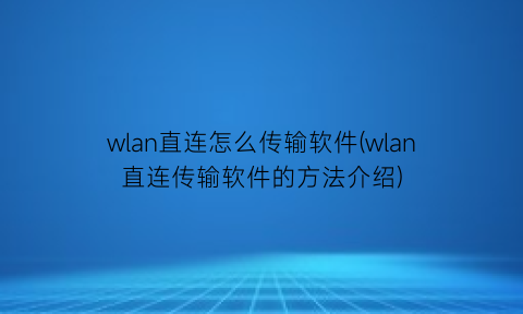 “wlan直连怎么传输软件(wlan直连传输软件的方法介绍)